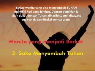 Setiap wanita yang bisa menyembah TUHAN
memiliki hati yang lembut. Dengan demikian ia
akan dekat dengan Tuhan, dikasihi suami, disayang
anak-anak dan disukai semua orang.
 