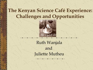 The Kenyan Science Café Experience: Challenges and Opportunities Ruth Wanjala and  Juliette Mutheu 