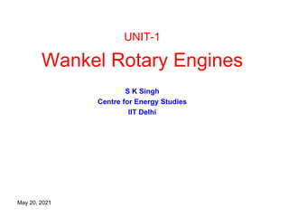 UNIT-1
Wankel Rotary Engines
S K Singh
Centre for Energy Studies
IIT Delhi
May 20, 2021
 