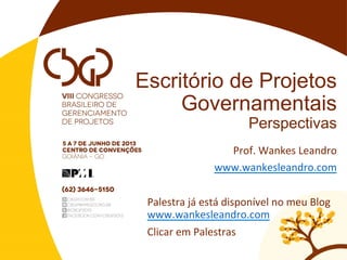 Escritório de Projetos
Governamentais
Perspectivas
Prof.	
  Wankes	
  Leandro	
  
www.wankesleandro.com	
  
	
  
Palestra	
  já	
  está	
  disponível	
  no	
  meu	
  Blog	
  
www.wankesleandro.com	
  
Clicar	
  em	
  Palestras	
  
 