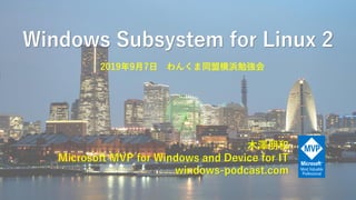 Windows Subsystem for Linux 2
木澤朋和
Microsoft MVP for Windows and Device for IT
windows-podcast.com
2019年9月7日 わんくま同盟横浜勉強会
 