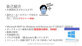 自己紹介
• 木澤朋和(きざわともかず)
• 国内メーカーのグループ会社の
エンジニア
(但し、本日はプライベート参加)
• Microsoft MVP for Windows and Devices for IT (2019/7~2020/6)
• ポッドキャスト番組の配信(配信満10周年、500回)
• 動画の配信
• 写真撮影(沼)
• ブログの執筆 (最近noteも書いています)
• コミュニティ活動(.NETラボ / ゆうMUG / IoT ALGYAN)
Copyright (c) 2019 Tomokazu Kizawa All rights reserved. 2
 