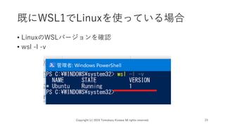 既にWSL1でLinuxを使っている場合
• LinuxのWSLバージョンを確認
• wsl -l -v
Copyright (c) 2019 Tomokazu Kizawa All rights reserved. 23
 