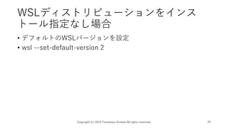 WSLディストリビューションをインス
トール指定なし場合
• デフォルトのWSLバージョンを設定
• wsl --set-default-version 2
Copyright (c) 2019 Tomokazu Kizawa All rights reserved. 25
 