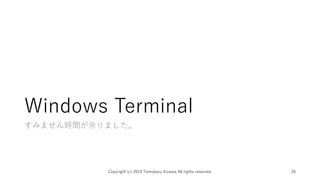 Windows Terminal
すみません時間が余りました。
Copyright (c) 2019 Tomokazu Kizawa All rights reserved. 26
 