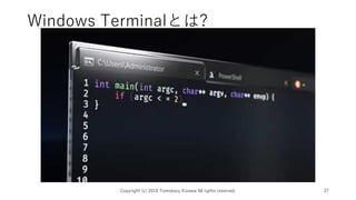 Windows Terminalとは?
• マイクロソフトのPV
• https://youtu.be/8gw0rXPMMPE
Copyright (c) 2019 Tomokazu Kizawa All rights reserved. 27
 