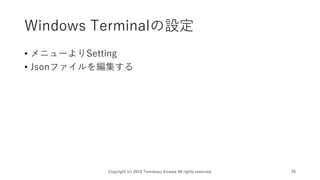 Windows Terminalの設定
• メニューよりSetting
• Jsonファイルを編集する
Copyright (c) 2019 Tomokazu Kizawa All rights reserved. 29
 