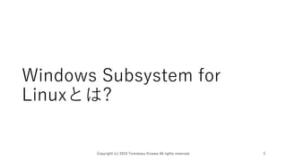 Windows Subsystem for
Linuxとは?
Copyright (c) 2019 Tomokazu Kizawa All rights reserved. 3
 