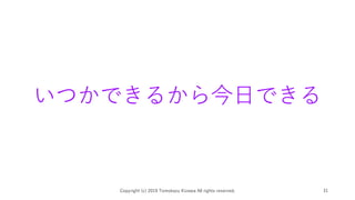 いつかできるから今日できる
Copyright (c) 2019 Tomokazu Kizawa All rights reserved. 31
 
