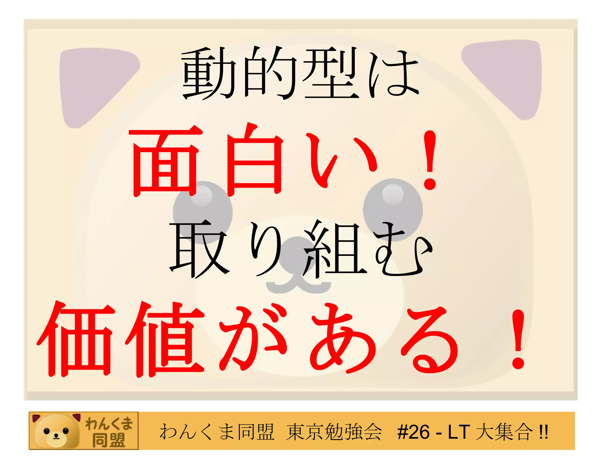 動的型は 面白い！ 取り組む 価値がある！ 