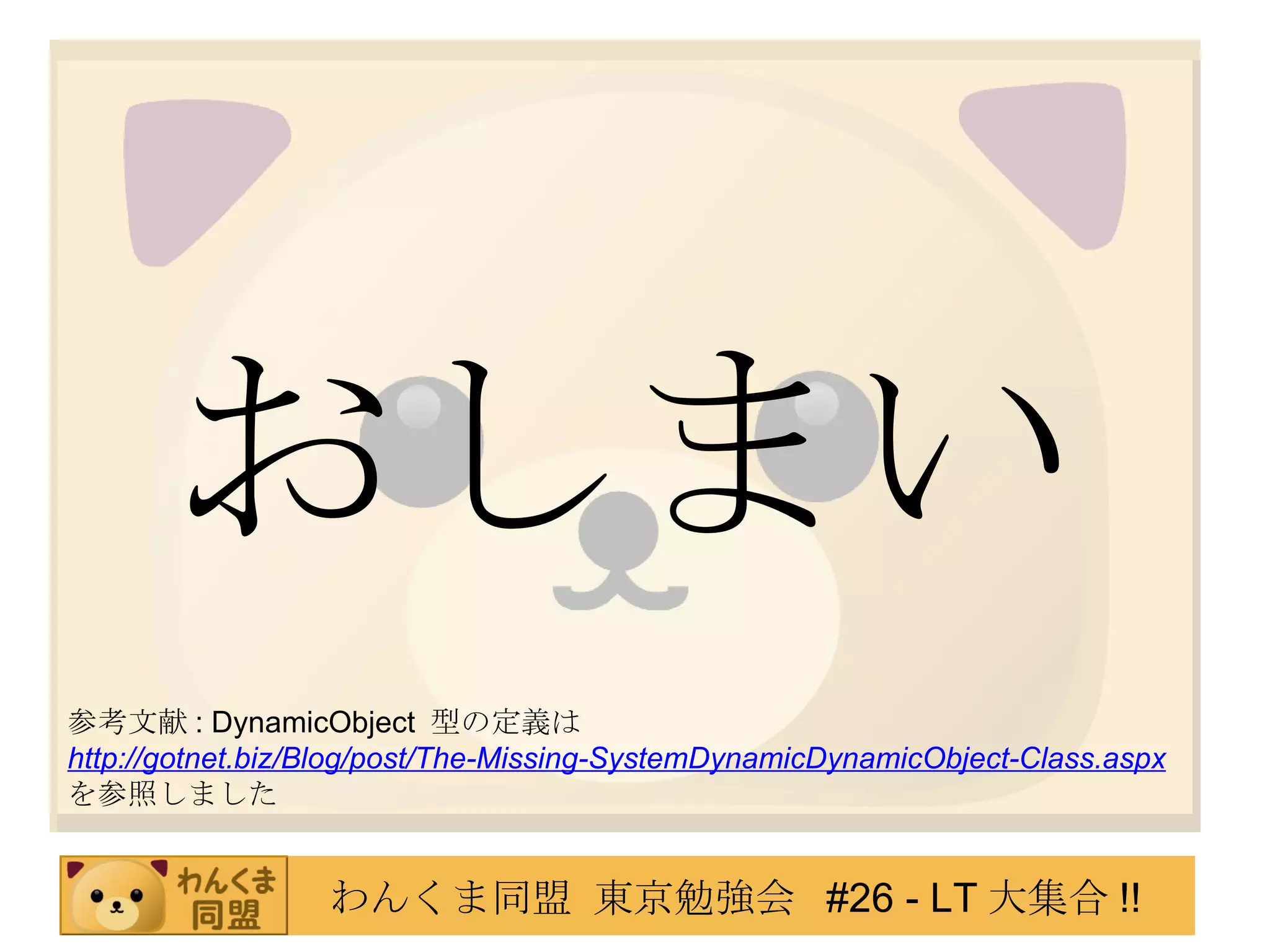 おしまい 参考文献 : DynamicObject  型の定義は http://gotnet.biz/Blog/post/The-Missing-SystemDynamicDynamicObject-Class.aspx を参照しました 