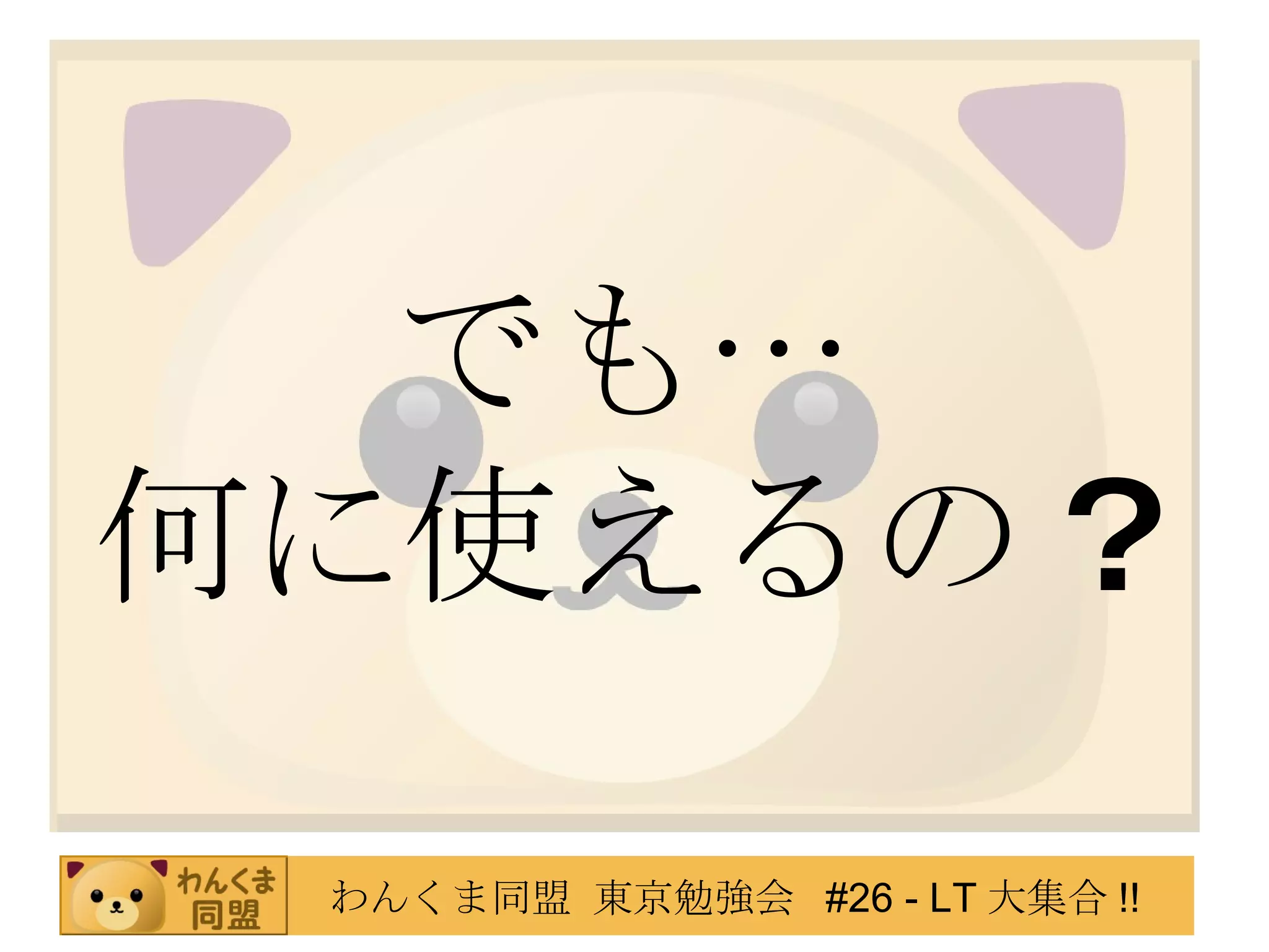 でも… 何に使えるの ? 