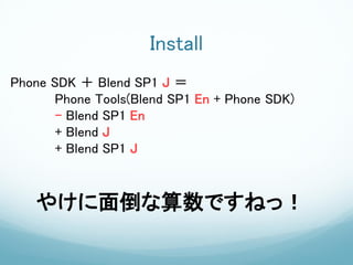 Install
Phone SDK ＋ Blend SP1 J ＝
       Phone Tools(Blend SP1 En + Phone SDK)
       – Blend SP1 En
       + Blend J
       + Blend SP1 J



   やけに面倒な算数ですねっ！
 