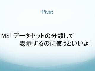 Pivot



MS「データセットの分類して
    表示するのに使うといいよ」
 