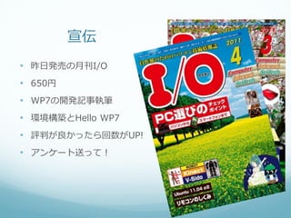 宣伝
• 昨日発売の月刊I/O
• 650円
• WP7の開発記事執筆
• 環境構築とHello WP7
• 評判が良かったら回数がUP!
• アンケート送って！
 