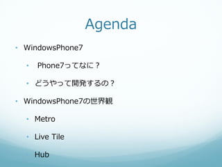 Agenda
• WindowsPhone7

  •   Phone7ってなに？

  • どうやって開発するの？

• WindowsPhone7の世界観

  • Metro

  • Live Tile

  • Hub
 