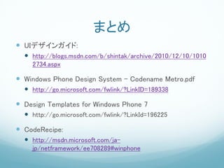 まとめ
 UIデザインガイド:
   http://blogs.msdn.com/b/shintak/archive/2010/12/10/1010
    2734.aspx

 Windows Phone Design System – Codename Metro.pdf
   http://go.microsoft.com/fwlink/?LinkID=189338

 Design Templates for Windows Phone 7
   http://go.microsoft.com/fwlink/?LinkId=196225

 CodeRecipe:
   http://msdn.microsoft.com/ja-
    jp/netframework/ee708289#winphone
 