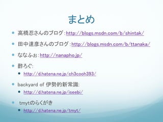 まとめ
 高橋忍さんのブログ：http://blogs.msdn.com/b/shintak/
 田中達彦さんのブログ：http://blogs.msdn.com/b/ttanaka/
 ななふぉ：http://nanapho.jp/
 酢ろぐ:
   http://d.hatena.ne.jp/ch3cooh393/

 backyard of 伊勢的新常識:
   http://d.hatena.ne.jp/iseebi/

 tmytのらくがき
   http://d.hatena.ne.jp/tmyt/
 