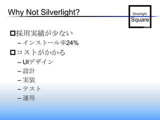 Why Not Silverlight?採用実績が少ないインストール率24%コストがかかるUIデザイン設計実装テスト運用