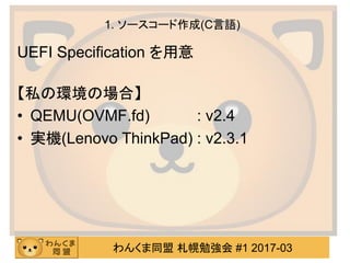 わんくま同盟 札幌勉強会 #1 2017-03
1. ソースコード作成(C言語)
UEFI Specification を用意
【私の環境の場合】
• QEMU(OVMF.fd) : v2.4
• 実機(Lenovo ThinkPad) : v...