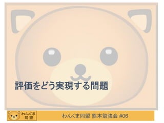 わんくま同盟 熊本勉強会 #06
評価をどう実現する問題
 