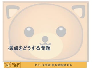 わんくま同盟 熊本勉強会 #06
採点をどうする問題
 