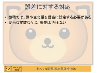 わんくま同盟 熊本勉強会 #06
誤差に対する対応
• 微積では、微小変化量を妥当に設定する必要がある
• 妥当な実装ならば、誤差は1%もない
 