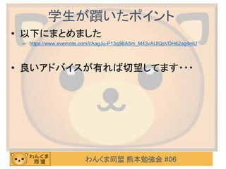 わんくま同盟 熊本勉強会 #06
学生が躓いたポイント
• 以下にまとめました
– https://www.evernote.com/l/AagJu-P13q9BA5m_M43vAUlQsVDH62ag4mU
• 良いアドバイスが有れば切望してます・・・
 