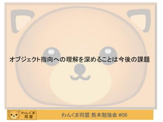 わんくま同盟 熊本勉強会 #06
オブジェクト指向への理解を深めることは今後の課題
 