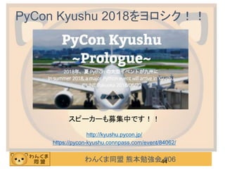 わんくま同盟 熊本勉強会 #06
PyCon Kyushu 2018をヨロシク！！
44
http://kyushu.pycon.jp/
https://pycon-kyushu.connpass.com/event/84062/
スピーカーも募集中です！！
 