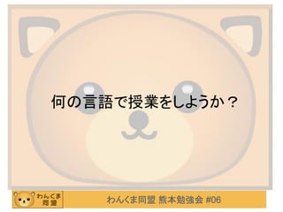 わんくま同盟 熊本勉強会 #06
何の言語で授業をしようか？
 