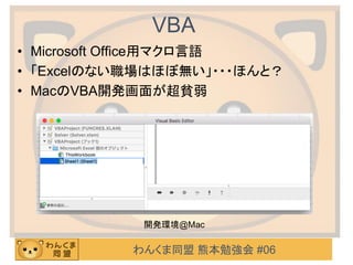 わんくま同盟 熊本勉強会 #06
VBA
• Microsoft Office用マクロ言語
• 「Excelのない職場はほぼ無い」・・・ほんと？
• MacのVBA開発画面が超貧弱
開発環境@Mac
 