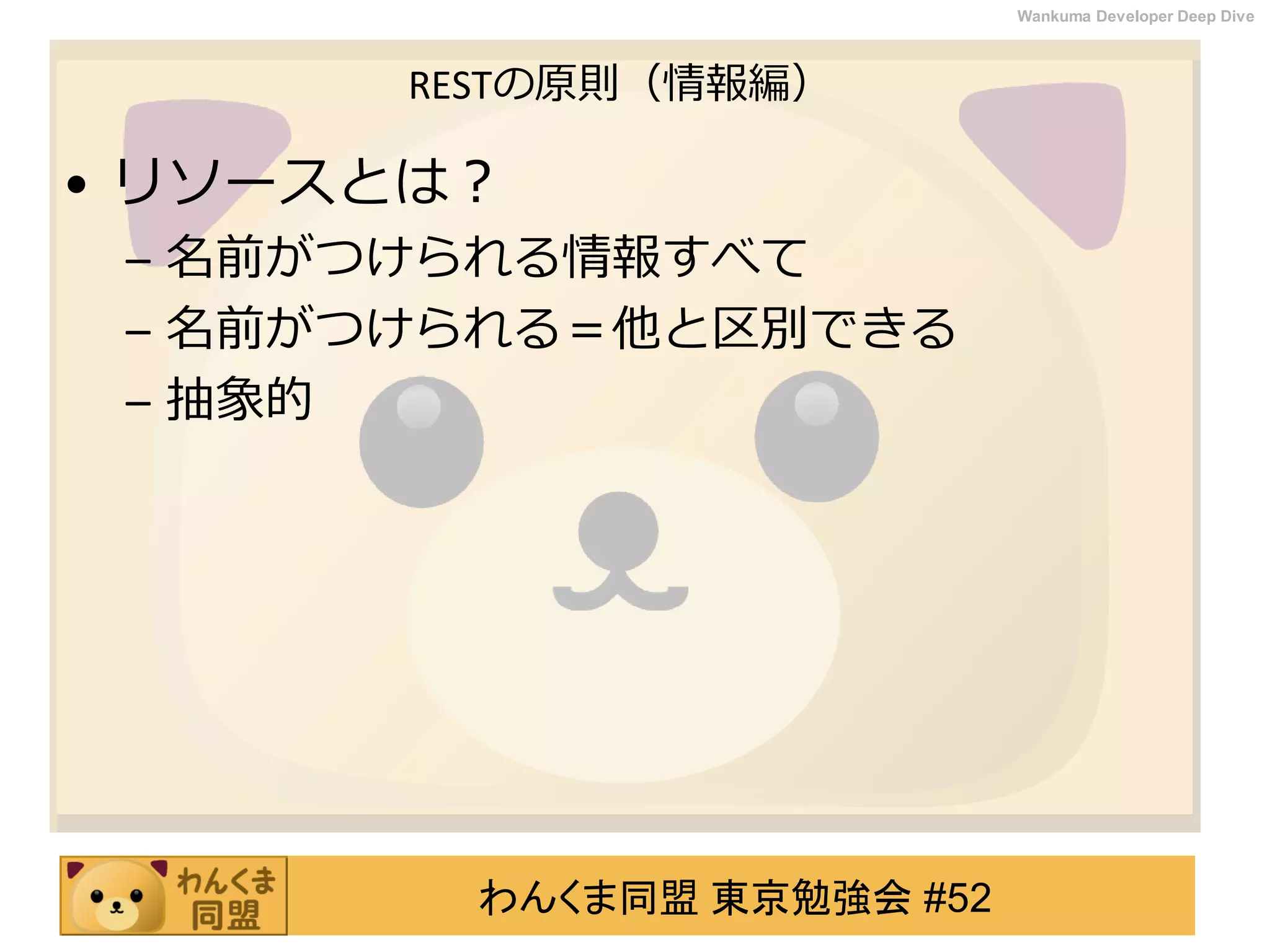 わんくま同盟 東京勉強会 #52
Wankuma Developer Deep Dive
RESTの原則（情報編）
• リソースとは？
– 名前がつけられる情報すべて
– 名前がつけられる＝他と区別できる
– 抽象的
 