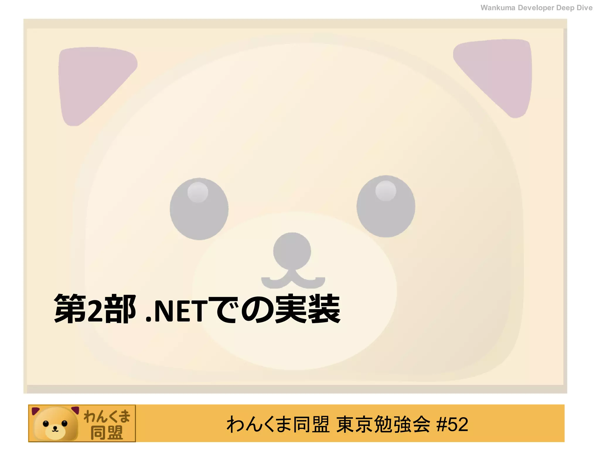 わんくま同盟 東京勉強会 #52
Wankuma Developer Deep Dive
第2部 .NETでの実装
 