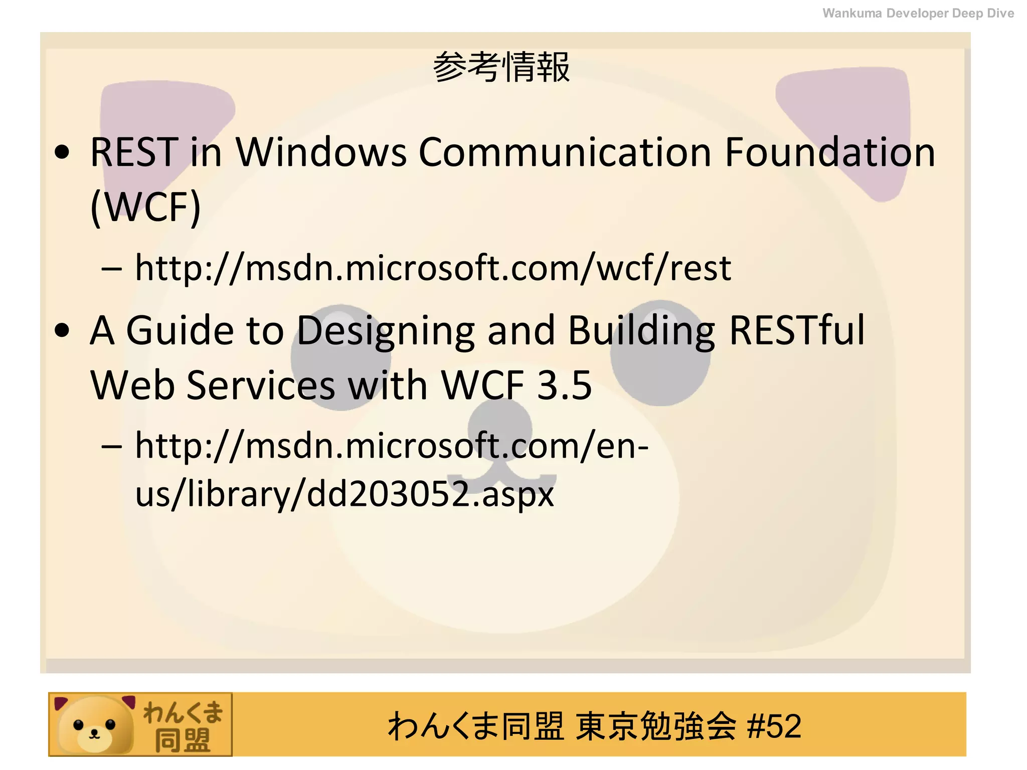 わんくま同盟 東京勉強会 #52
Wankuma Developer Deep Dive
参考情報
• REST in Windows Communication Foundation
(WCF)
– http://msdn.microsoft.com/wcf/rest
• A Guide to Designing and Building RESTful
Web Services with WCF 3.5
– http://msdn.microsoft.com/en-
us/library/dd203052.aspx
 