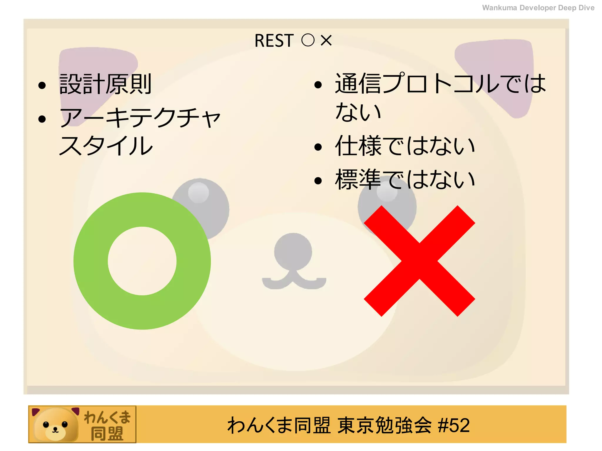 わんくま同盟 東京勉強会 #52
Wankuma Developer Deep Dive
REST ○×
• 設計原則
• アーキテクチャ
スタイル
• 通信プロトコルでは
ない
• 仕様ではない
• 標準ではない
 