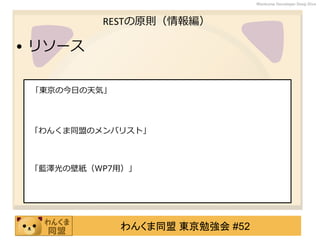 わんくま同盟 東京勉強会 #52
Wankuma Developer Deep Dive
RESTの原則（情報編）
• リソース
「東京の今日の天気」
「わんくま同盟のメンバリスト」
「藍澤光の壁紙（WP7用）」
 