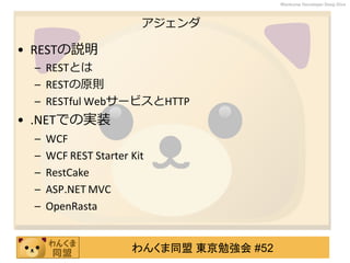 わんくま同盟 東京勉強会 #52
Wankuma Developer Deep Dive
アジェンダ
• RESTの説明
– RESTとは
– RESTの原則
– RESTful WebサービスとHTTP
• .NETでの実装
– WCF
– WCF REST Starter Kit
– RestCake
– ASP.NET MVC
– OpenRasta
 