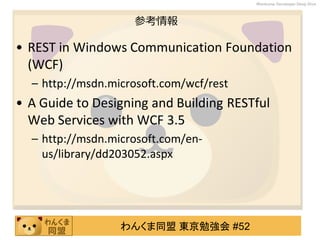わんくま同盟 東京勉強会 #52
Wankuma Developer Deep Dive
参考情報
• REST in Windows Communication Foundation
(WCF)
– http://msdn.microsoft.com/wcf/rest
• A Guide to Designing and Building RESTful
Web Services with WCF 3.5
– http://msdn.microsoft.com/en-
us/library/dd203052.aspx
 