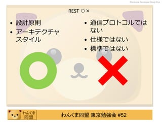 わんくま同盟 東京勉強会 #52
Wankuma Developer Deep Dive
REST ○×
• 設計原則
• アーキテクチャ
スタイル
• 通信プロトコルでは
ない
• 仕様ではない
• 標準ではない
 