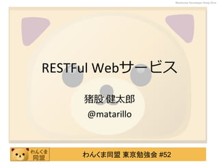 わんくま同盟 東京勉強会 #52
Wankuma Developer Deep Dive
RESTFul Webサービス
猪股 健太郎
@matarillo
 
