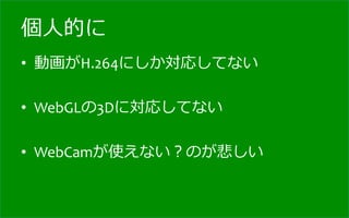 個⼈人的に
•  動画がH.264にしか対応してない	
  

•  WebGLの3Dに対応してない	
  

•  WebCamが使えない？のが悲しい	
  
 