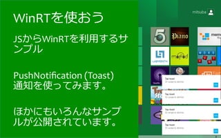 WinRTを使おう
JSからWinRTを利利⽤用するサ
ンプル	
  
	
  
PushNotiﬁcation	
  (Toast)	
  
通知を使ってみます。	
  
	
  
ほかにもいろんなサンプ
ルが公開されています。	
  
 