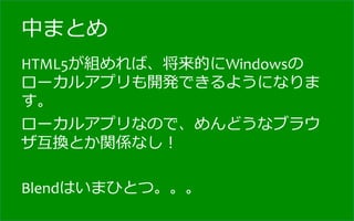中まとめ
HTML5が組めれば、将来的にWindowsの
ローカルアプリも開発できるようになりま
す。	
  
ローカルアプリなので、めんどうなブラウ
ザ互換とか関係なし！	
  
	
  
Blendはいまひとつ。。。	
  
 