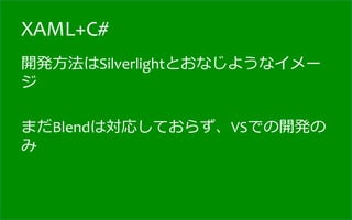 XAML+C#
開発⽅方法はSilverlightとおなじようなイメー
ジ	
  
	
  
まだBlendは対応しておらず、VSでの開発の
み	
  
 