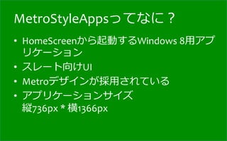 MetroStyleAppsってなに？
•  HomeScreenから起動するWindows	
  8⽤用アプ
   リケーション	
  
•  スレート向けUI	
  
•  Metroデザインが採⽤用されている	
  
•  アプリケーションサイズ	
  
   縦736px	
  *	
  横1366px	
  
 