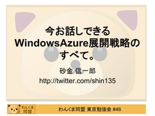 今お話しできる
WindowsAzure展開戦略の
       すべて。
           砂金 信一郎
   http://twitter.com/shin135



         わんくま同盟 東京勉強会 #46
 