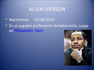 ALLEN IVERSON
• Nacimiento 07/06/1975
• Es un jugador profesional de baloncesto, juega
  en Philadelphi 76ers,
 