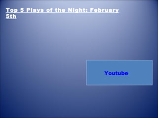 Top 5 Plays of the Night: February
5th




                             Youtube
 