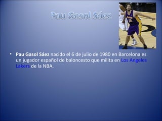 • Pau Gasol Sáez nacido el 6 de julio de 1980 en Barcelona es
  un jugador español de baloncesto que milita en Los Angeles
  Lakers de la NBA.
 
